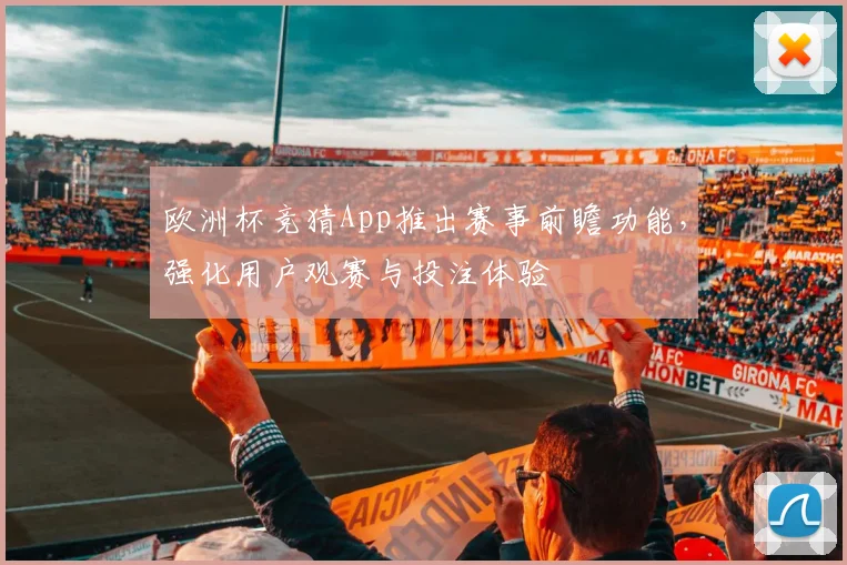 欧洲杯竞猜App推出赛事前瞻功能,强化用户观赛与投注体验