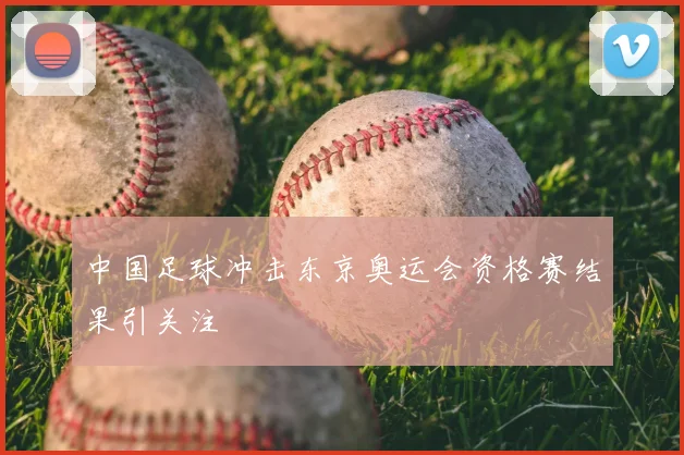 中国足球冲击东京奥运会资格赛结果引关注