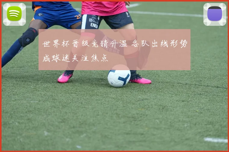 世界杯晋级竞猜升温 各队出线形势成球迷关注焦点