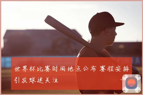 世界杯比赛时间地点公布 赛程安排引发球迷关注