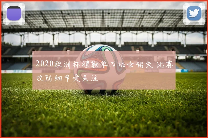 2020欧洲杯穆勒单刀机会错失 比赛攻防细节受关注