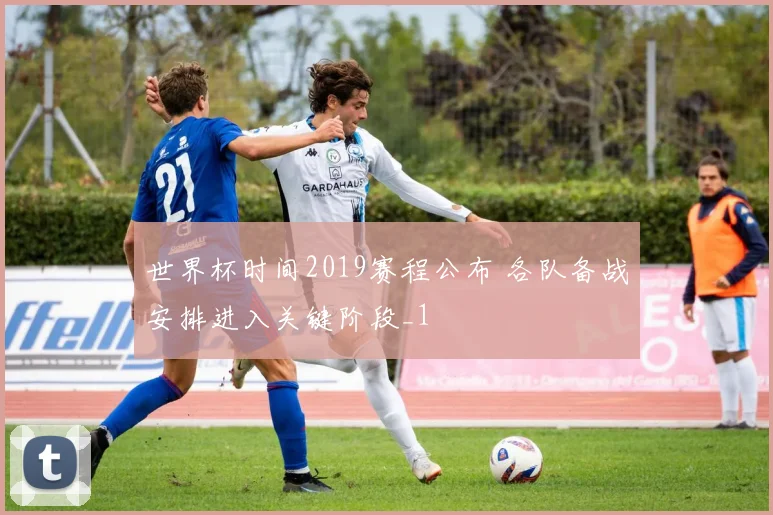 世界杯时间2019赛程公布 各队备战安排进入关键阶段_1